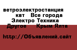 ветроэлектростанция 15-50 квт - Все города Электро-Техника » Другое   . Крым,Ялта